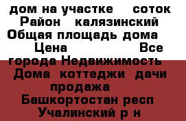 дом на участке 30 соток › Район ­ калязинский › Общая площадь дома ­ 73 › Цена ­ 1 600 000 - Все города Недвижимость » Дома, коттеджи, дачи продажа   . Башкортостан респ.,Учалинский р-н